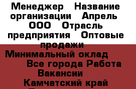 Менеджер › Название организации ­ Апрель, ООО › Отрасль предприятия ­ Оптовые продажи › Минимальный оклад ­ 10 000 - Все города Работа » Вакансии   . Камчатский край,Петропавловск-Камчатский г.